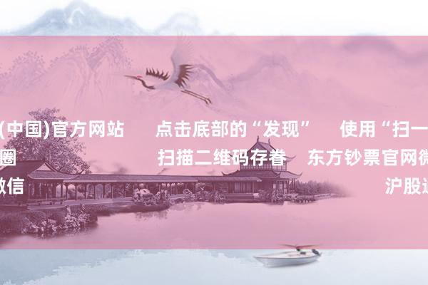 亚博体育(中国)官方网站      点击底部的“发现”     使用“扫一扫”     即可将网页共享至一又友圈                            扫描二维码存眷    东方钞票官网微信                                                                        沪股通             深股通      