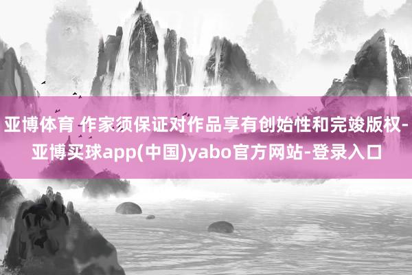 亚博体育 作家须保证对作品享有创始性和完竣版权-亚博买球app(中国)yabo官方网站-登录入口