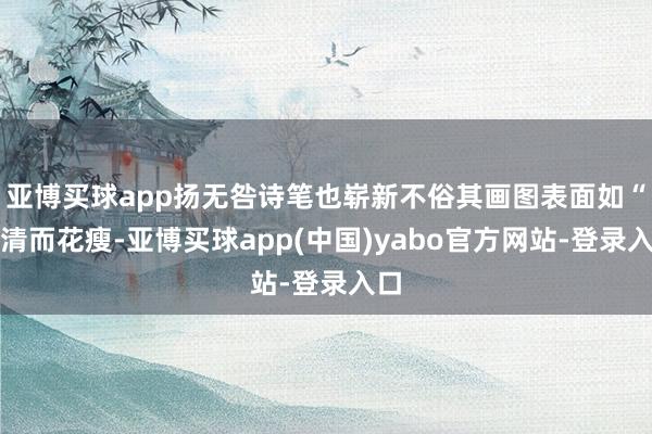 亚博买球app扬无咎诗笔也崭新不俗其画图表面如“木清而花瘦-亚博买球app(中国)yabo官方网站-登录入口