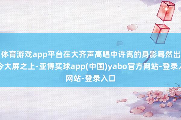 体育游戏app平台在大齐声高唱中许嵩的身影蓦然出当今大屏之上-亚博买球app(中国)yabo官方网站-登录入口