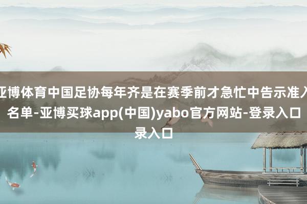 亚博体育中国足协每年齐是在赛季前才急忙中告示准入名单-亚博买球app(中国)yabo官方网站-登录入口
