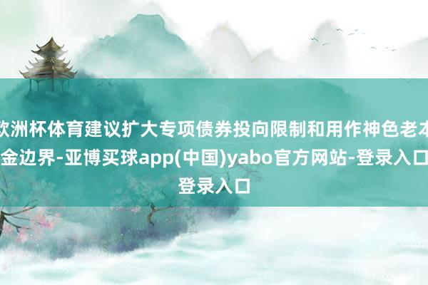 欧洲杯体育建议扩大专项债券投向限制和用作神色老本金边界-亚博买球app(中国)yabo官方网站-登录入口