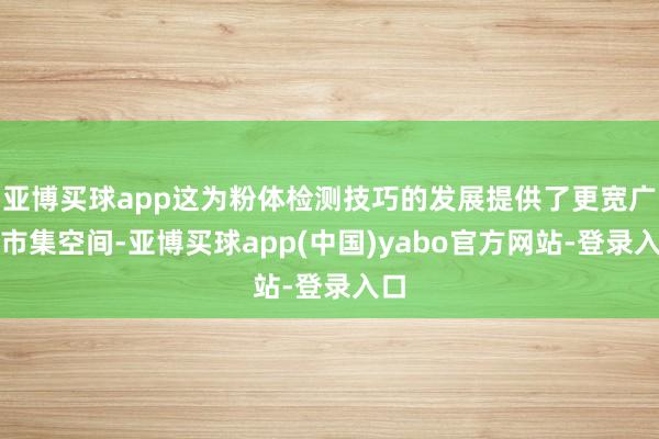 亚博买球app这为粉体检测技巧的发展提供了更宽广的市集空间-亚博买球app(中国)yabo官方网站-登录入口