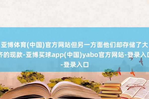 亚博体育(中国)官方网站但另一方面他们却存储了大齐的现款-亚博买球app(中国)yabo官方网站-登录入口