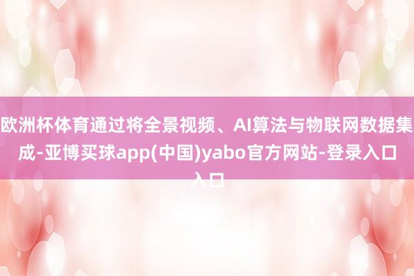 欧洲杯体育通过将全景视频、AI算法与物联网数据集成-亚博买球app(中国)yabo官方网站-登录入口