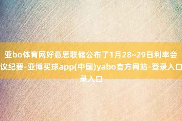亚bo体育网好意思联储公布了1月28~29日利率会议纪要-亚博买球app(中国)yabo官方网站-登录入口