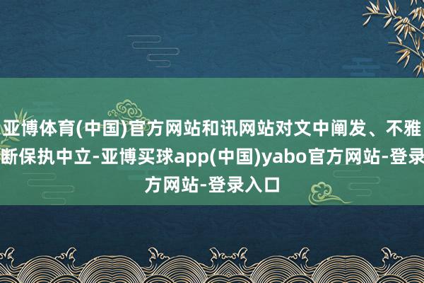 亚博体育(中国)官方网站和讯网站对文中阐发、不雅点判断保执中立-亚博买球app(中国)yabo官方网站-登录入口