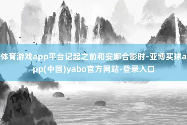 体育游戏app平台记起之前和安娜合影时-亚博买球app(中国)yabo官方网站-登录入口