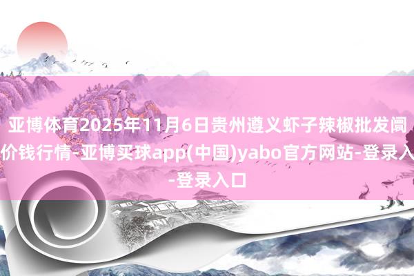 亚博体育2025年11月6日贵州遵义虾子辣椒批发阛阓价钱行情-亚博买球app(中国)yabo官方网站-登录入口