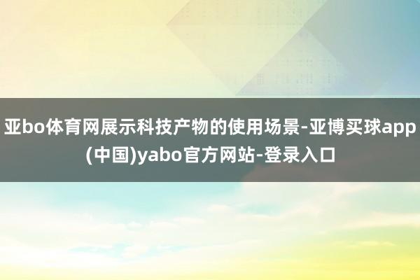 亚bo体育网展示科技产物的使用场景-亚博买球app(中国)yabo官方网站-登录入口