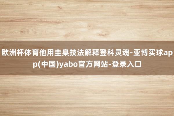 欧洲杯体育他用圭臬技法解释登科灵魂-亚博买球app(中国)yabo官方网站-登录入口