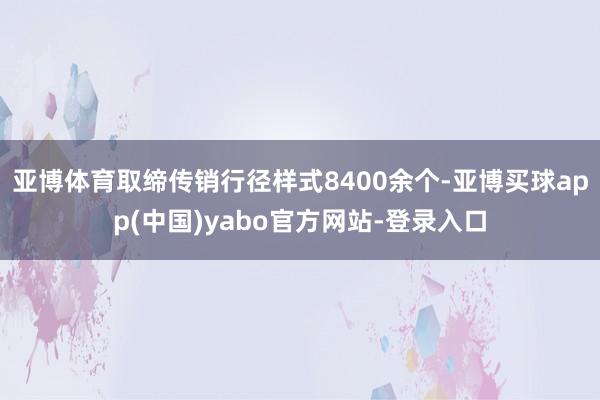 亚博体育取缔传销行径样式8400余个-亚博买球app(中国)yabo官方网站-登录入口