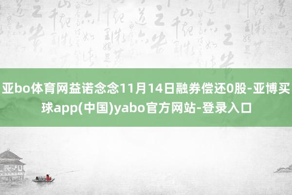 亚bo体育网益诺念念11月14日融券偿还0股-亚博买球app(中国)yabo官方网站-登录入口