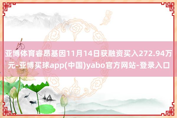 亚博体育睿昂基因11月14日获融资买入272.94万元-亚博买球app(中国)yabo官方网站-登录入口
