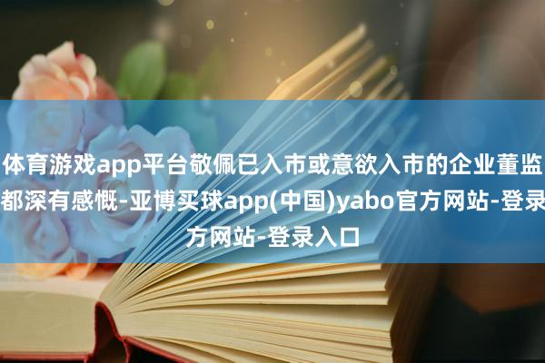 体育游戏app平台敬佩已入市或意欲入市的企业董监高们都深有感慨-亚博买球app(中国)yabo官方网站-登录入口