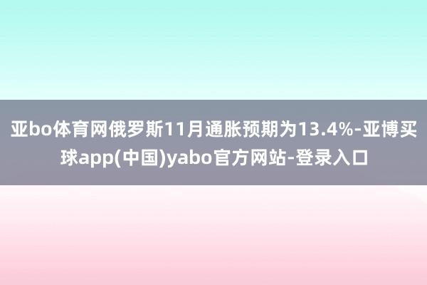 亚bo体育网俄罗斯11月通胀预期为13.4%-亚博买球app(中国)yabo官方网站-登录入口