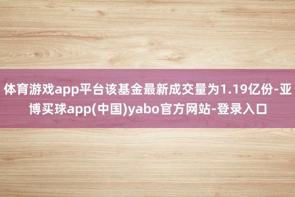 体育游戏app平台该基金最新成交量为1.19亿份-亚博买球app(中国)yabo官方网站-登录入口