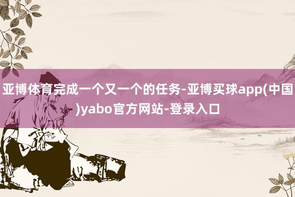 亚博体育完成一个又一个的任务-亚博买球app(中国)yabo官方网站-登录入口