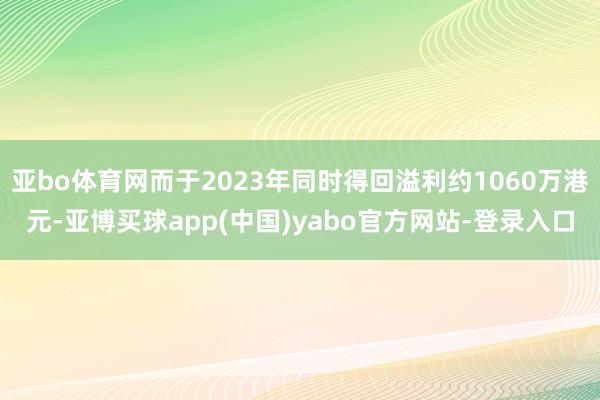 亚bo体育网而于2023年同时得回溢利约1060万港元-亚博买球app(中国)yabo官方网站-登录入口