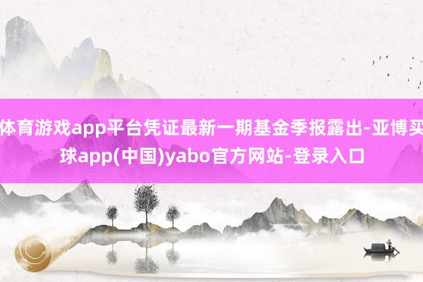 体育游戏app平台凭证最新一期基金季报露出-亚博买球app(中国)yabo官方网站-登录入口