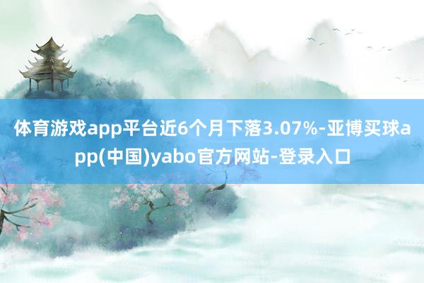 体育游戏app平台近6个月下落3.07%-亚博买球app(中国)yabo官方网站-登录入口