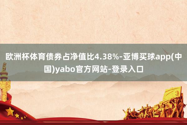欧洲杯体育债券占净值比4.38%-亚博买球app(中国)yabo官方网站-登录入口
