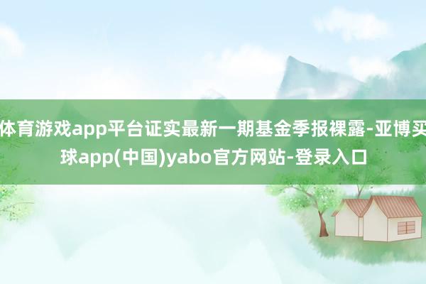体育游戏app平台证实最新一期基金季报裸露-亚博买球app(中国)yabo官方网站-登录入口