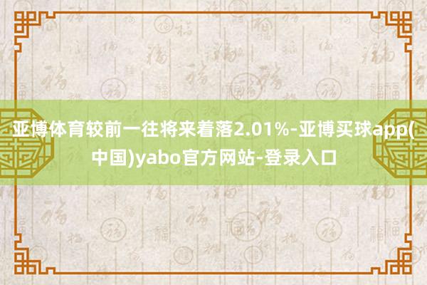 亚博体育较前一往将来着落2.01%-亚博买球app(中国)yabo官方网站-登录入口