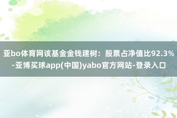 亚bo体育网该基金金钱建树:股票占净值比92.3%-亚博买球app(中国)yabo官方网站-登录入口