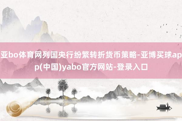 亚bo体育网列国央行纷繁转折货币策略-亚博买球app(中国)yabo官方网站-登录入口