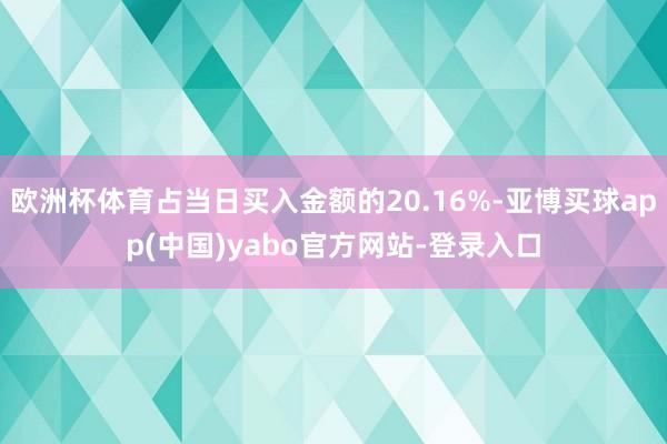 欧洲杯体育占当日买入金额的20.16%-亚博买球app(中国)yabo官方网站-登录入口
