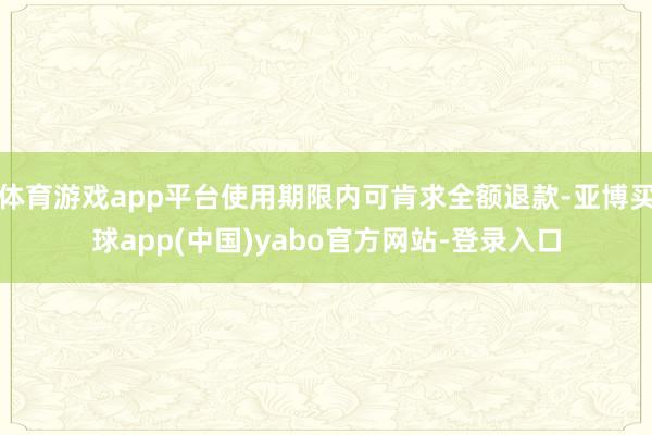 体育游戏app平台使用期限内可肯求全额退款-亚博买球app(中国)yabo官方网站-登录入口