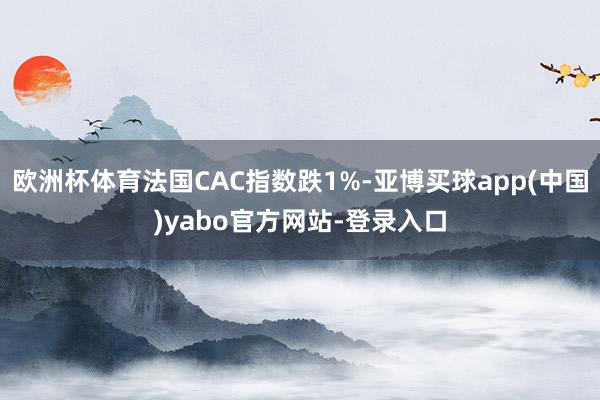 欧洲杯体育法国CAC指数跌1%-亚博买球app(中国)yabo官方网站-登录入口