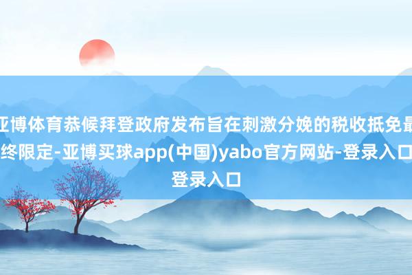 亚博体育恭候拜登政府发布旨在刺激分娩的税收抵免最终限定-亚博买球app(中国)yabo官方网站-登录入口