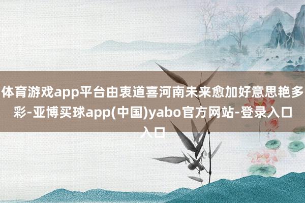 体育游戏app平台由衷道喜河南未来愈加好意思艳多彩-亚博买球app(中国)yabo官方网站-登录入口