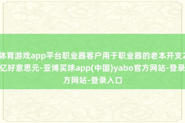 体育游戏app平台职业器客户用于职业器的老本开支2290亿好意思元-亚博买球app(中国)yabo官方网站-登录入口