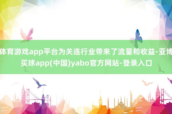 体育游戏app平台为关连行业带来了流量和收益-亚博买球app(中国)yabo官方网站-登录入口