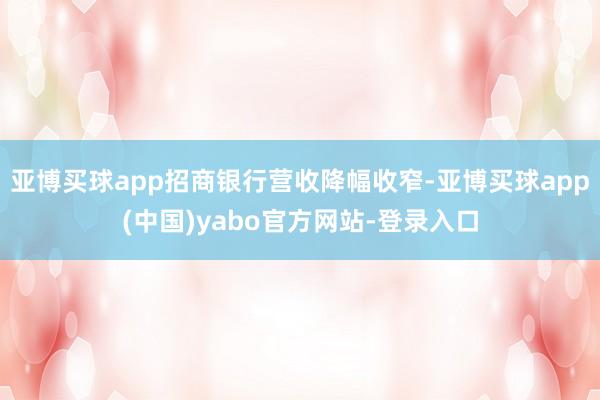 亚博买球app招商银行营收降幅收窄-亚博买球app(中国)yabo官方网站-登录入口