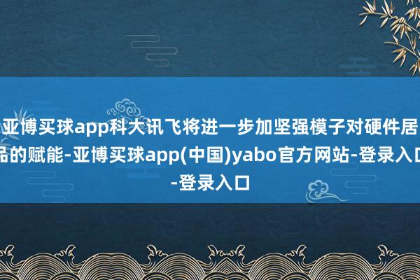 亚博买球app科大讯飞将进一步加坚强模子对硬件居品的赋能-亚博买球app(中国)yabo官方网站-登录入口