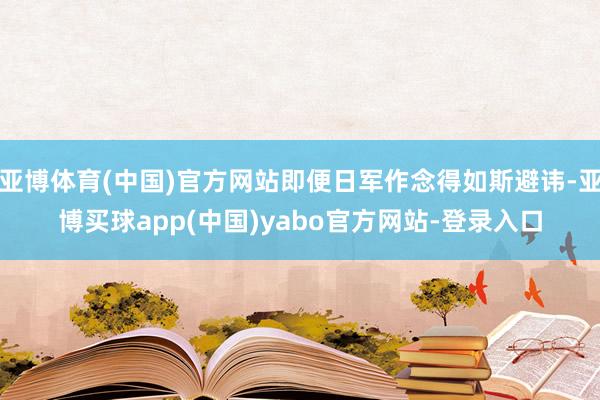 亚博体育(中国)官方网站即便日军作念得如斯避讳-亚博买球app(中国)yabo官方网站-登录入口