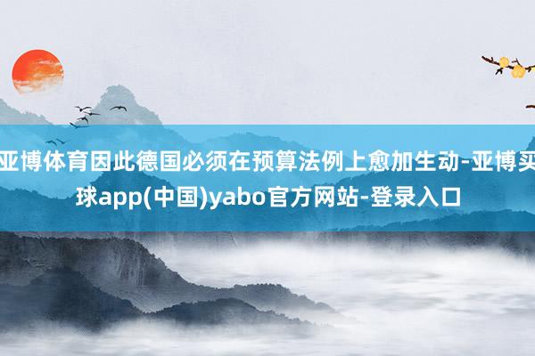 亚博体育因此德国必须在预算法例上愈加生动-亚博买球app(中国)yabo官方网站-登录入口
