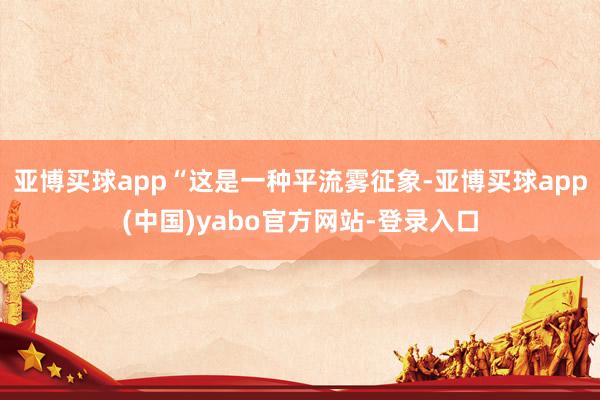 亚博买球app“这是一种平流雾征象-亚博买球app(中国)yabo官方网站-登录入口