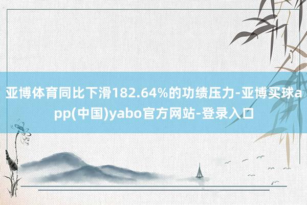 亚博体育同比下滑182.64%的功绩压力-亚博买球app(中国)yabo官方网站-登录入口