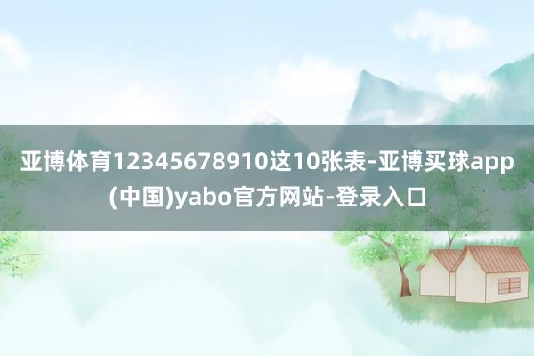 亚博体育12345678910这10张表-亚博买球app(中国)yabo官方网站-登录入口