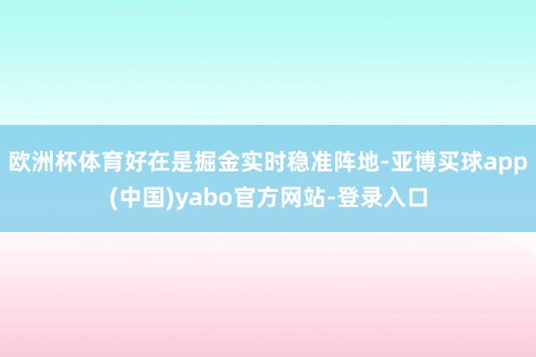 欧洲杯体育好在是掘金实时稳准阵地-亚博买球app(中国)yabo官方网站-登录入口