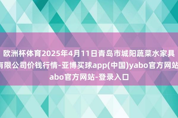 欧洲杯体育2025年4月11日青岛市城阳蔬菜水家具批发市集有限公司价钱行情-亚博买球app(中国)yabo官方网站-登录入口
