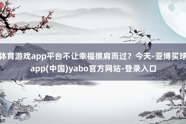 体育游戏app平台不让幸福擦肩而过？今天-亚博买球app(中国)yabo官方网站-登录入口