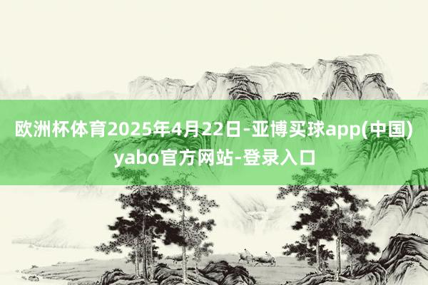 欧洲杯体育2025年4月22日-亚博买球app(中国)yabo官方网站-登录入口