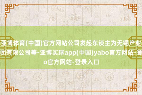 亚博体育(中国)官方网站公司发起东谈主为无锡产业发展集团有限公司等-亚博买球app(中国)yabo官方网站-登录入口
