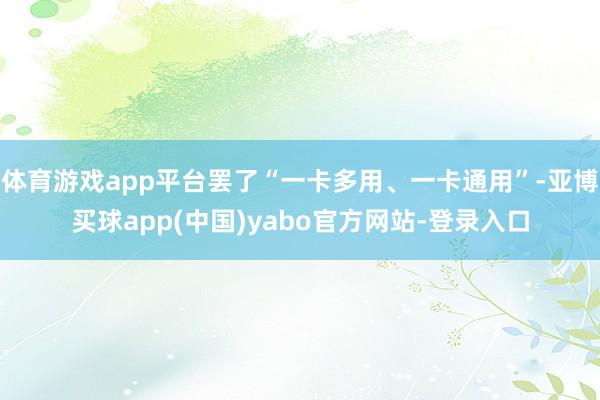 体育游戏app平台罢了“一卡多用、一卡通用”-亚博买球app(中国)yabo官方网站-登录入口